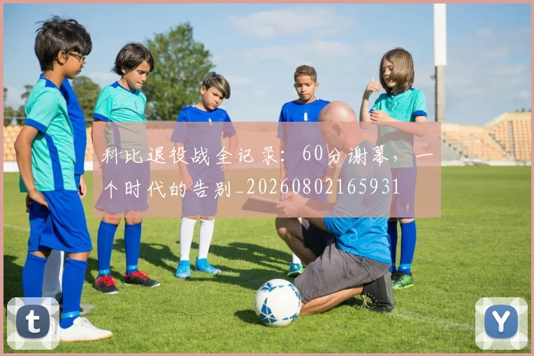 科比退役战全记录：60分谢幕，一个时代的告别_20260802165931