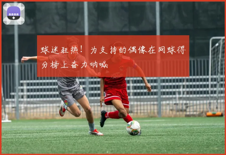 球迷狂热！为支持的偶像在网球得分榜上奋力呐喊