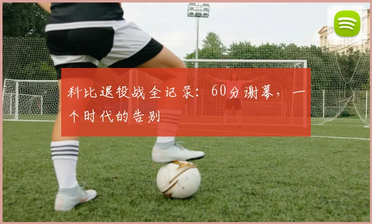 科比退役战全记录：60分谢幕，一个时代的告别