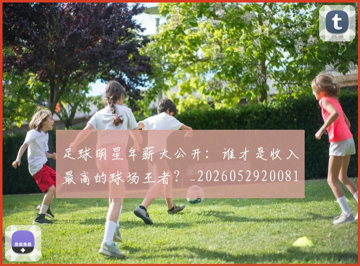 足球明星年薪大公开：谁才是收入最高的球场王者？_20260529200818