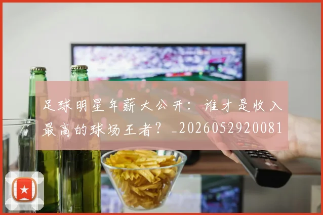 足球明星年薪大公开：谁才是收入最高的球场王者？_20260529200818
