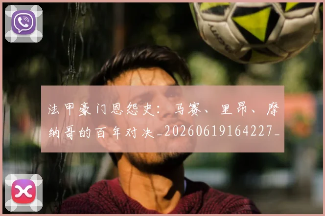 法甲豪门恩怨史：马赛、里昂、摩纳哥的百年对决_20260619164227_20260707153853_20260801172937
