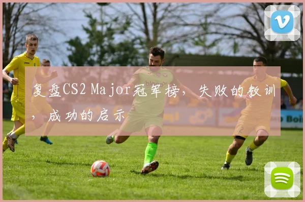 复盘CS2 Major冠军榜，失败的教训，成功的启示
