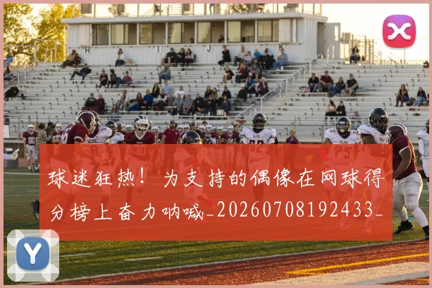 球迷狂热!为支持的偶像在网球得分榜上奋力呐喊_20260708192433_20260802161325
