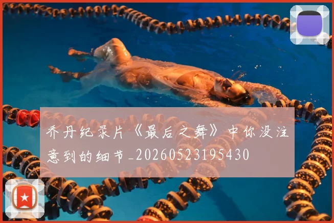 乔丹纪录片《最后之舞》中你没注意到的细节_20260523195430