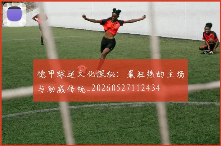 德甲球迷文化探秘：最狂热的主场与助威传统_20260527112434
