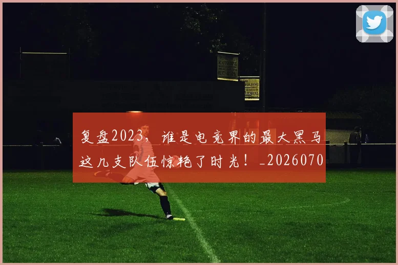 复盘2023，谁是电竞界的最大黑马这几支队伍惊艳了时光！_20260703225404