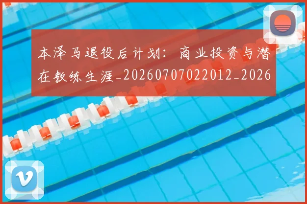 本泽马退役后计划：商业投资与潜在教练生涯_20260707022012_20260731174632