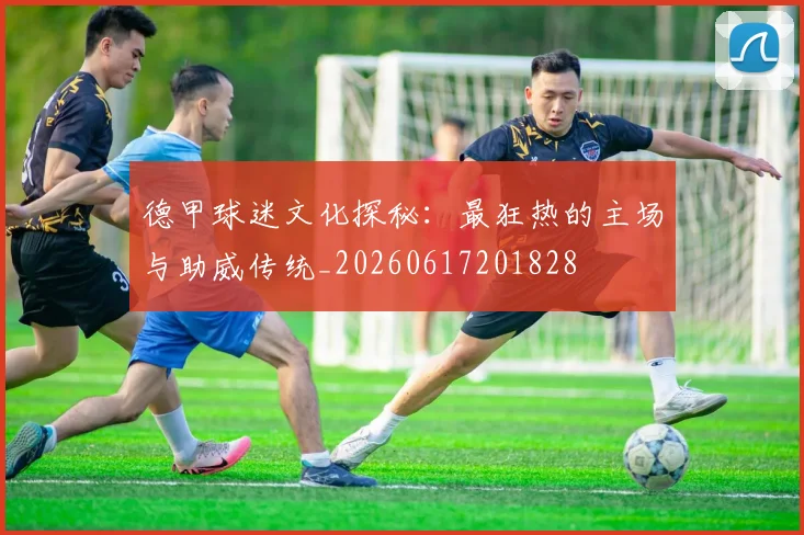 德甲球迷文化探秘：最狂热的主场与助威传统_20260617201828