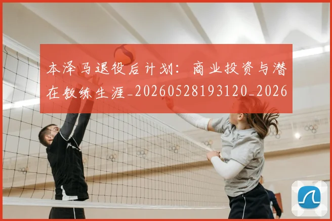 本泽马退役后计划:商业投资与潜在教练生涯_20260528193120_20260731174629