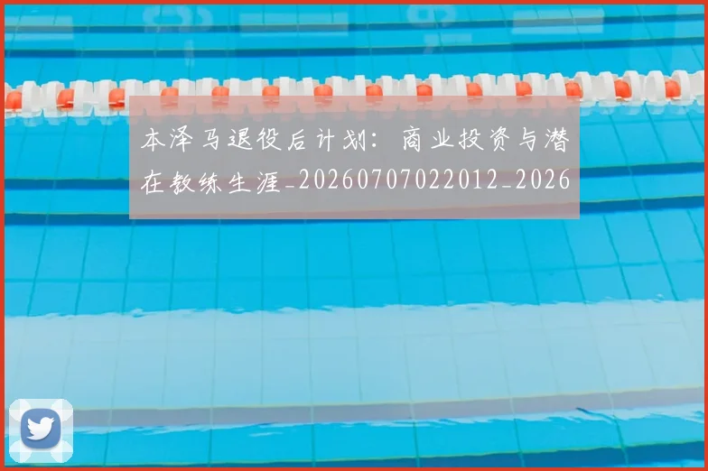 本泽马退役后计划:商业投资与潜在教练生涯_20260707022012_20260731174632